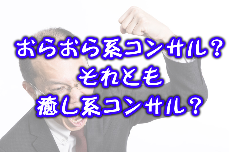 おらおら系コンサル v.s 癒し系コンサル、どっちがいい？